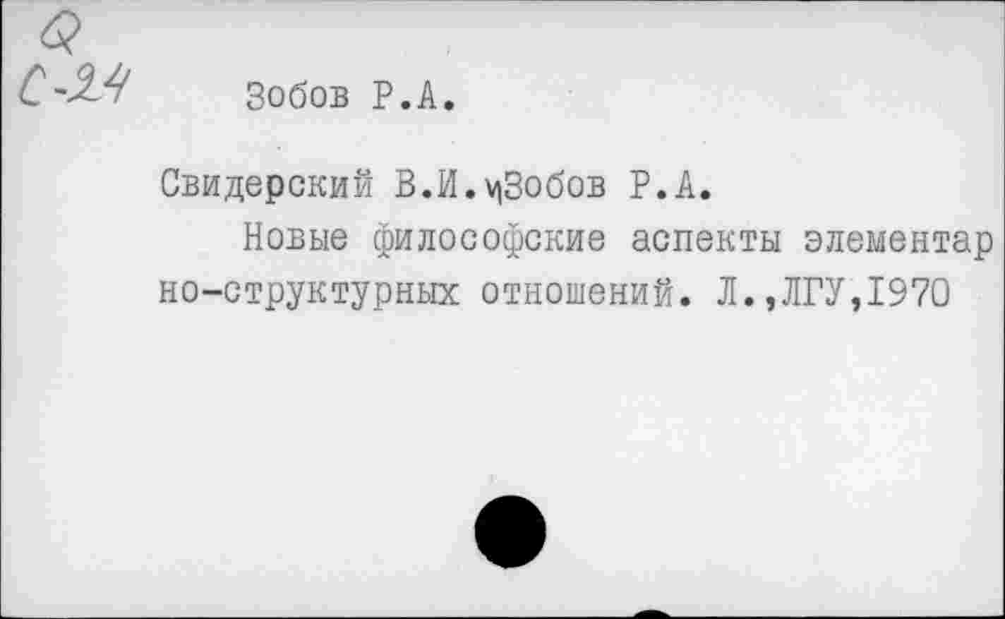 ﻿Зобов Р.А.
Свидерский В.И.^Зобов Р.А.
Новые философские аспекты элементар но-структурных отношений. Л.,ЛГУ,1970